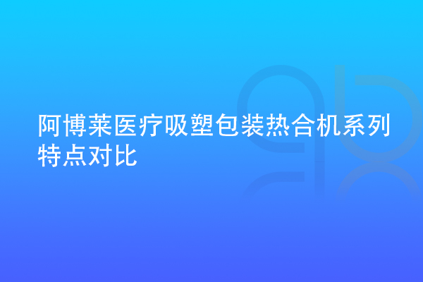 阿博萊醫(yī)療吸塑包裝熱合機系列特點對比