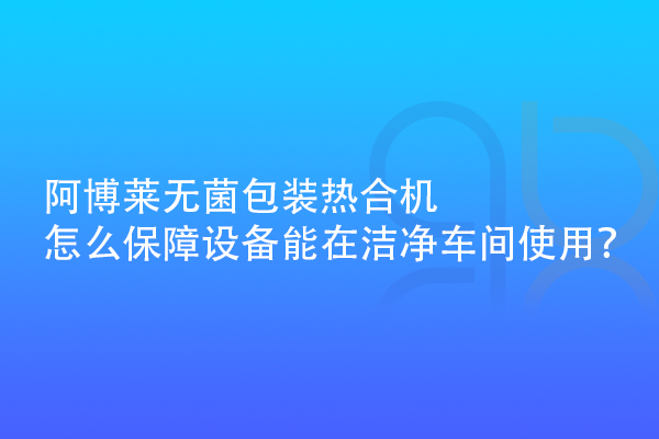 阿博萊無菌包裝熱合機(jī)怎么保障設(shè)備能在潔凈車間使用？