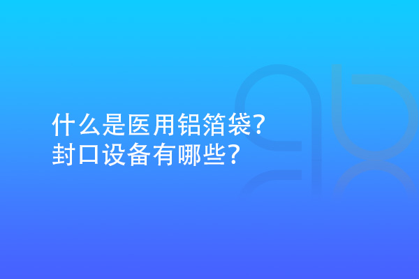 什么是醫(yī)用鋁箔袋？封口設(shè)備有哪些？