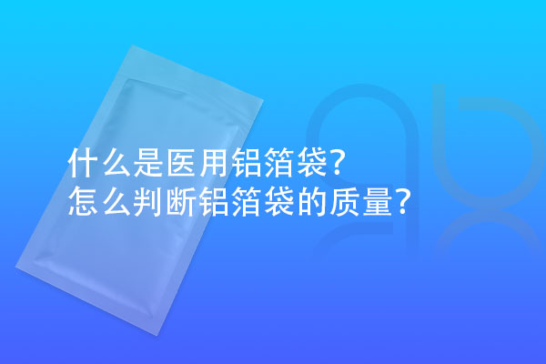 什么是醫(yī)用鋁箔袋？怎么判斷鋁箔袋的質(zhì)量？