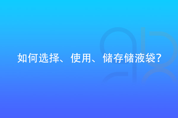 如何選擇、使用、儲存儲液袋？