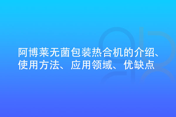 無菌包裝熱合機的介紹、使用方法、應(yīng)用領(lǐng)域、優(yōu)缺點