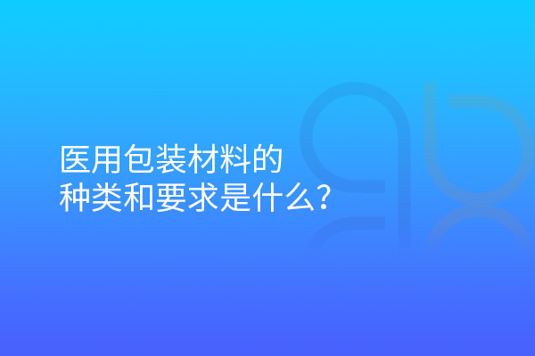 醫(yī)用包裝材料的種類和要求是什么